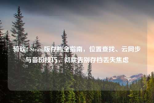 骑砍2 Steam版存档全指南，位置查找、云同步与备份技巧，彻底告别存档丢失焦虑