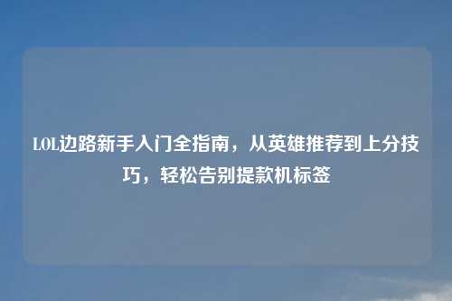 LOL边路新手入门全指南，从英雄推荐到上分技巧，轻松告别提款机标签