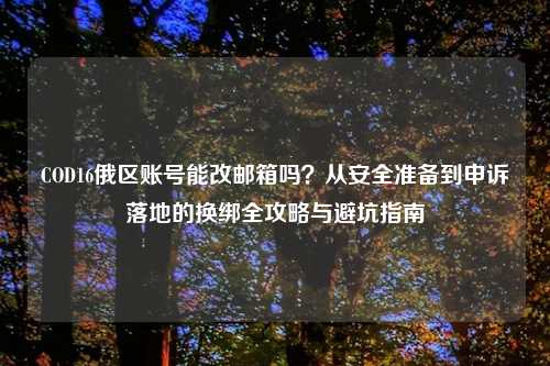COD16俄区账号能改邮箱吗？从安全准备到申诉落地的换绑全攻略与避坑指南