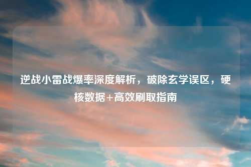 逆战小雷战爆率深度解析，破除玄学误区，硬核数据+高效刷取指南