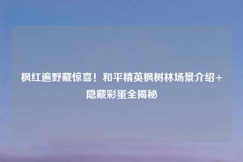 枫红遍野藏惊喜!和平精英枫树林场景介绍+隐藏彩蛋全揭秘