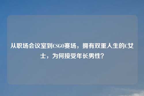 从职场会议室到CSGO赛场，拥有双重人生的C女士，为何接受年长男性？