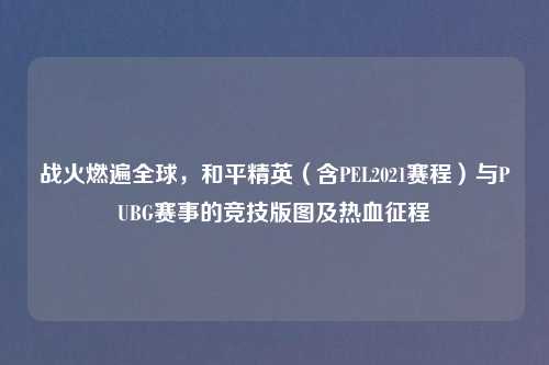 战火燃遍全球，和平精英（含PEL2021赛程）与PUBG赛事的竞技版图及热血征程