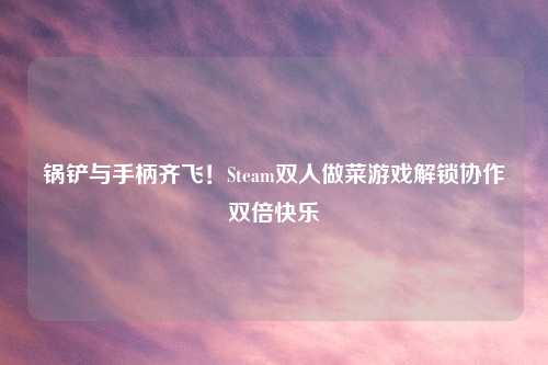 锅铲与手柄齐飞!Steam双人做菜游戏解锁协作双倍快乐