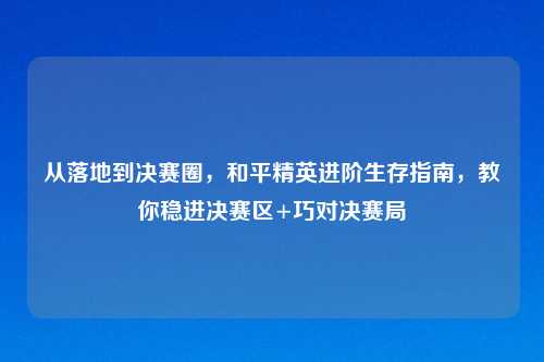 从落地到决赛圈，和平精英进阶生存指南，教你稳进决赛区+巧对决赛局
