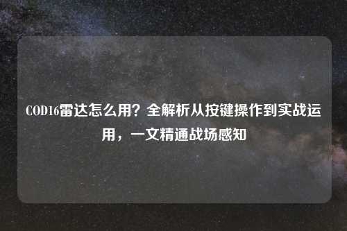 COD16雷达怎么用?全解析从按键操作到实战运用,一文精通战场感知
