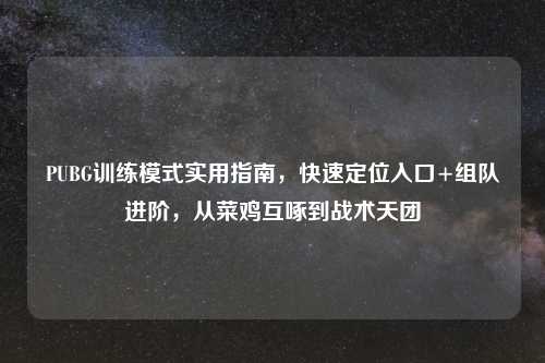 PUBG训练模式实用指南，快速定位入口+组队进阶，从菜鸡互啄到战术天团