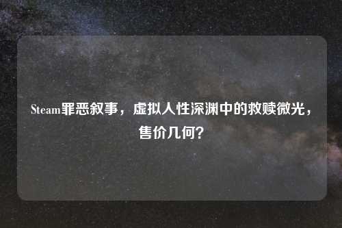 Steam罪恶叙事,虚拟人性深渊中的救赎微光,售价几何?