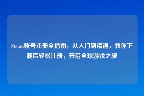 Steam账号注册全指南，从入门到精通，教你下载后轻松注册，开启全球游戏之旅
