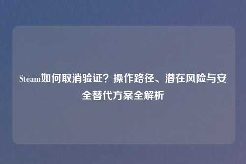 Steam如何取消验证?操作路径、潜在风险与安全替代方案全解析