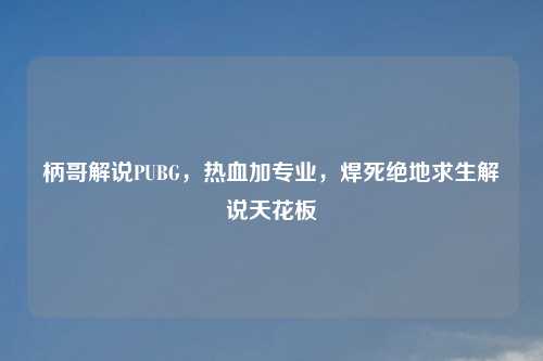 柄哥解说PUBG,热血加专业,焊死绝地求生解说天花板