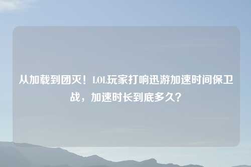 从加载到团灭！LOL玩家打响迅游加速时间保卫战，加速时长到底多久？