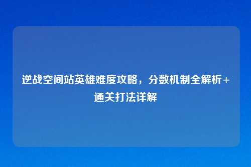 逆战空间站英雄难度攻略，分数机制全解析+通关打法详解
