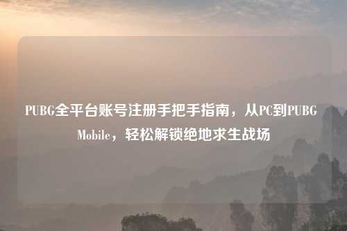 PUBG全平台账号注册手把手指南，从PC到PUBG Mobile，轻松解锁绝地求生战场
