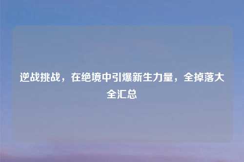 逆战挑战,在绝境中引爆新生力量,全掉落大全汇总