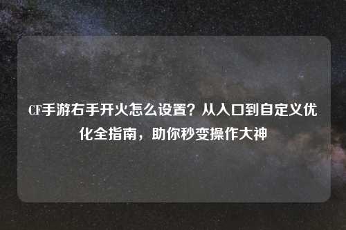 CF手游右手开火怎么设置?从入口到自定义优化全指南,助你秒变操作大神