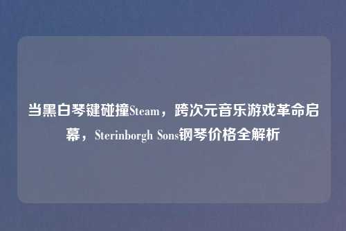 当黑白琴键碰撞Steam，跨次元音乐游戏革命启幕，Sterinborgh Sons钢琴价格全解析