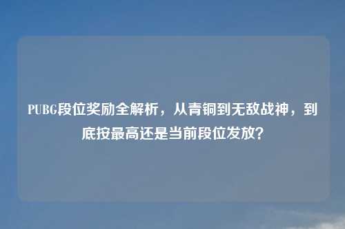PUBG段位奖励全解析，从青铜到无敌战神，到底按更高还是当前段位发放？