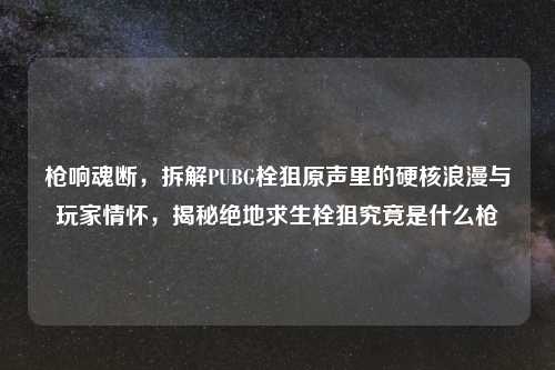 枪响魂断,拆解PUBG栓狙原声里的硬核浪漫与玩家情怀,揭秘绝地求生栓狙究竟是什么枪