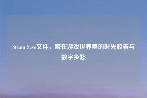 Steam Save文件，藏在游戏世界里的时光胶囊与数字乡愁
