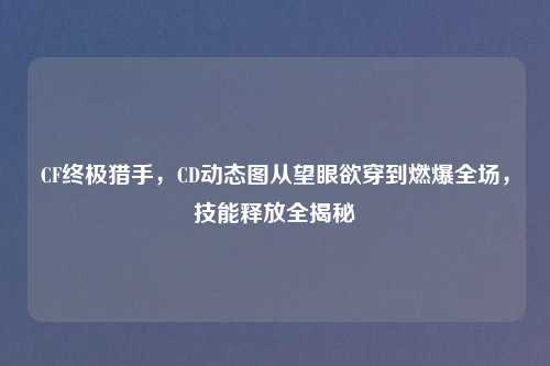 CF终极猎手,CD动态图从望眼欲穿到燃爆全场,技能释放全揭秘