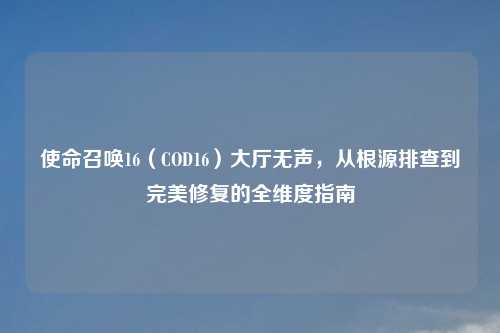 使命召唤16（COD16）大厅无声，从根源排查到完美修复的全维度指南