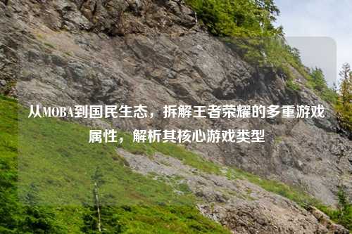 从MOBA到国民生态，拆解王者荣耀的多重游戏属性，解析其核心游戏类型