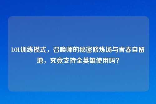 LOL训练模式，召唤师的秘密修炼场与青春自留地，究竟支持全英雄使用吗？