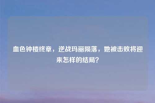 血色钟楼终章,逆战玛丽陨落,她被击败将迎来怎样的结局?