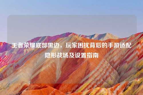 王者荣耀底部黑边,玩家困扰背后的手游适配隐形战场及设置指南