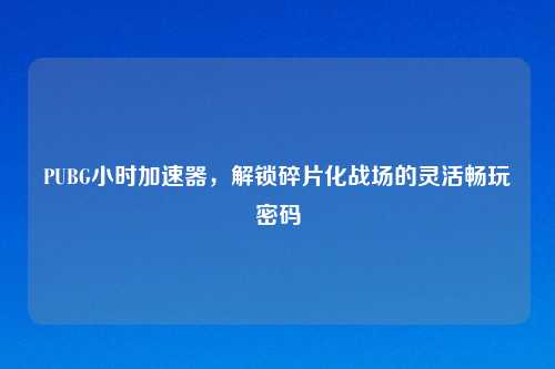 PUBG小时加速器,解锁碎片化战场的灵活畅玩密码