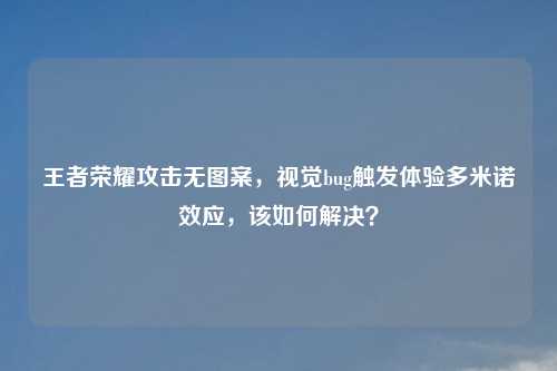 王者荣耀攻击无图案，视觉bug触发体验多米诺效应，该如何解决？