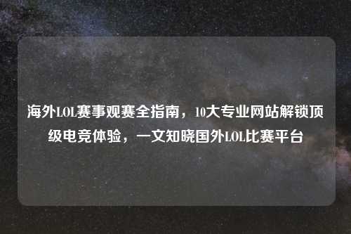 海外LOL赛事观赛全指南,10大专业网站解锁顶级电竞体验,一文知晓国外LOL比赛平台