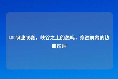 LOL职业联赛，峡谷之上的轰鸣，穿透屏幕的热血欢呼