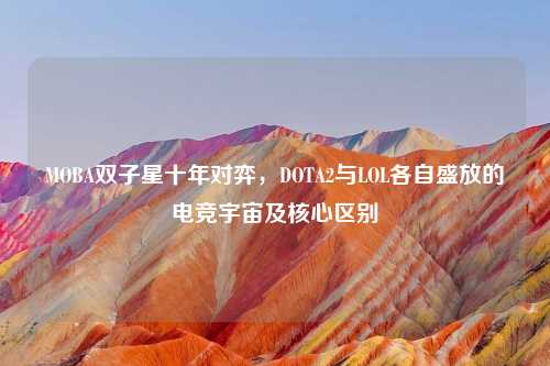 MOBA双子星十年对弈，DOTA2与LOL各自盛放的电竞宇宙及核心区别