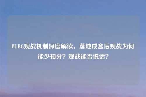 PUBG观战机制深度解读，落地成盒后观战为何能少扣分？观战能否说话？
