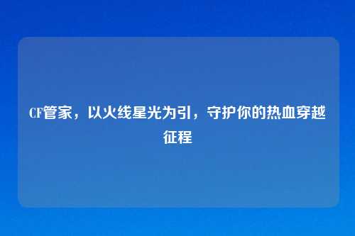 CF管家，以火线星光为引，守护你的热血穿越征程