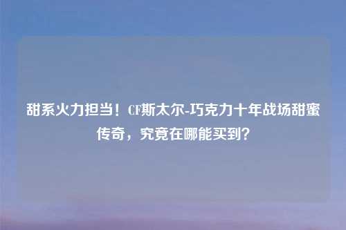 甜系火力担当!CF斯太尔-巧克力十年战场甜蜜传奇,究竟在哪能买到?