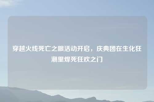 穿越火线死亡之眼活动开启，庆典团在生化狂潮里焊死狂欢之门