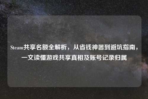 Steam共享名额全解析,从省钱神器到避坑指南,一文读懂游戏共享真相及账号记录归属