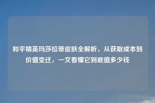 和平精英玛莎拉蒂皮肤全解析,从获取成本到价值变迁,一文看懂它到底值多少钱