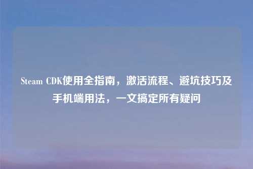 Steam CDK使用全指南,激活流程、避坑技巧及手机端用法,一文搞定所有疑问
