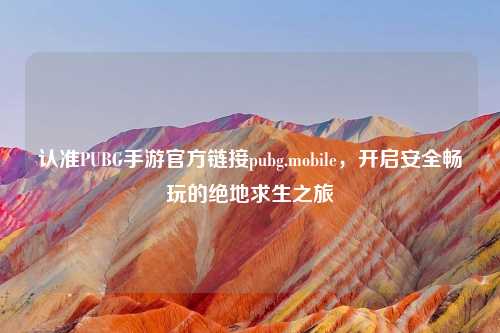 认准PUBG手游官方链接pubg.mobile，开启安全畅玩的绝地求生之旅