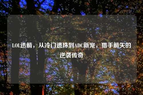 LOL迅箭,从冷门遗珠到ADC新宠,猎手箭矢的逆袭传奇