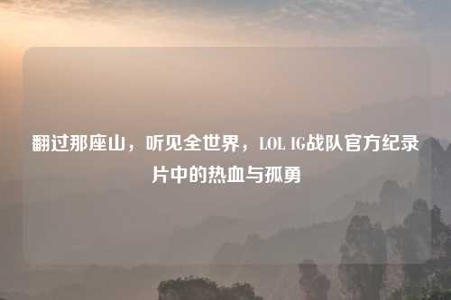 翻过那座山，听见全世界，LOL IG战队官方纪录片中的热血与孤勇