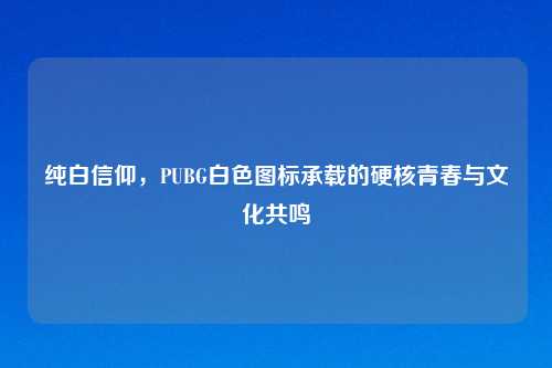纯白信仰，PUBG白色图标承载的硬核青春与文化共鸣