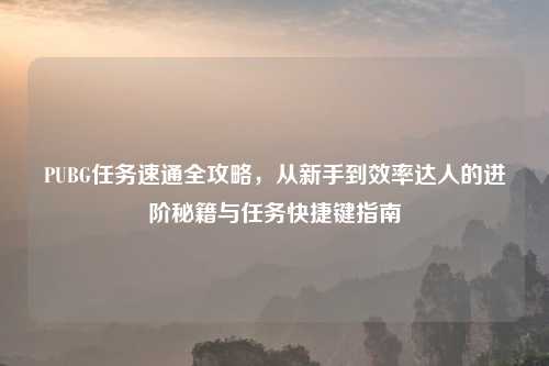 PUBG任务速通全攻略,从新手到效率达人的进阶秘籍与任务快捷键指南