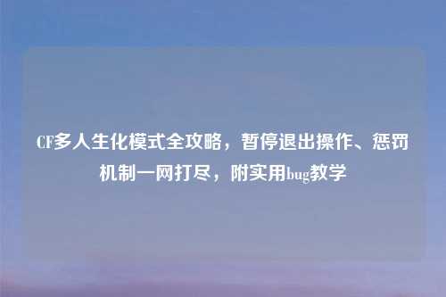 CF多人生化模式全攻略,暂停退出操作、惩罚机制一网打尽,附实用bug教学