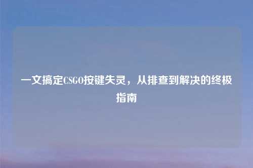 一文搞定CSGO按键失灵，从排查到解决的终极指南