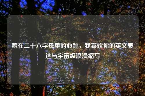 藏在二十六字母里的心跳,我喜欢你的英文表达与宇宙级浪漫缩写
